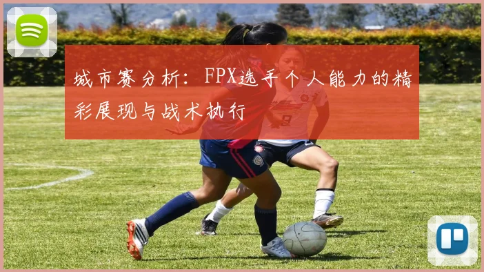 城市赛分析：FPX选手个人能力的精彩展现与战术执行